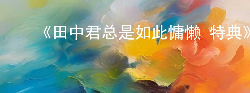 ﻿本惠的个人主页,﻿《田中君总是如此慵懒 特典》详情介绍_田中君总是如此慵懒 特典已完结在线观看_田中君总是如此慵懒 特典迅雷下载_日漫